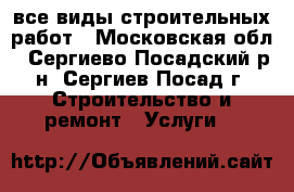 все виды строительных работ - Московская обл., Сергиево-Посадский р-н, Сергиев Посад г. Строительство и ремонт » Услуги   